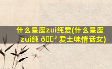 什么星座zui
纯爱(什么星座zui
纯 🐳 爱土味情话女)